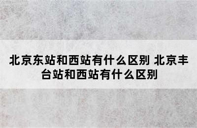 北京东站和西站有什么区别 北京丰台站和西站有什么区别